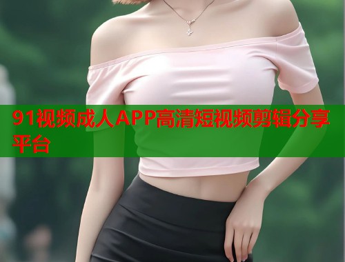 91视频成人APP高清短视频剪辑分享平台 第1张 91视频成人APP高清短视频剪辑分享平台 第1张