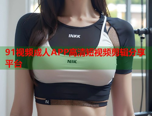 91视频成人APP高清短视频剪辑分享平台 第2张 91视频成人APP高清短视频剪辑分享平台 第2张