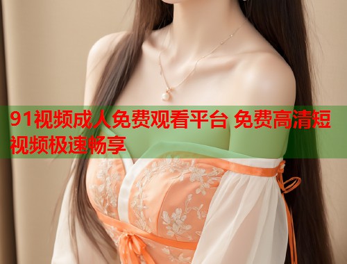 91视频成人免费观看平台 免费高清短视频极速畅享  第1张