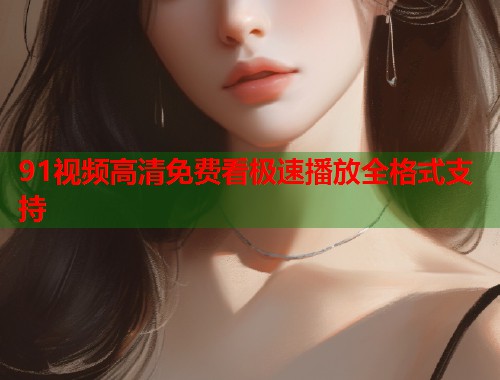 91视频高清免费看极速播放全格式支持 第2张 91视频高清免费看极速播放全格式支持 第2张