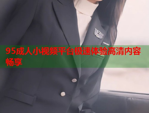 95成人小视频平台极速体验高清内容畅享 第1张 95成人小视频平台极速体验高清内容畅享 第1张