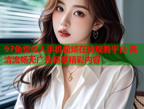 97免费成人手机视频在线观看平台 高清流畅无广告畅享精彩内容 第2张 97免费成人手机视频在线观看平台 高清流畅无广告畅享精彩内容 第2张