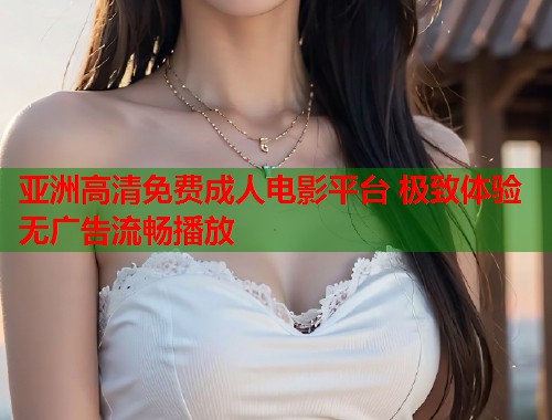 亚洲高清免费成人电影平台 极致体验无广告流畅播放 第1张 亚洲高清免费成人电影平台 极致体验无广告流畅播放 第1张