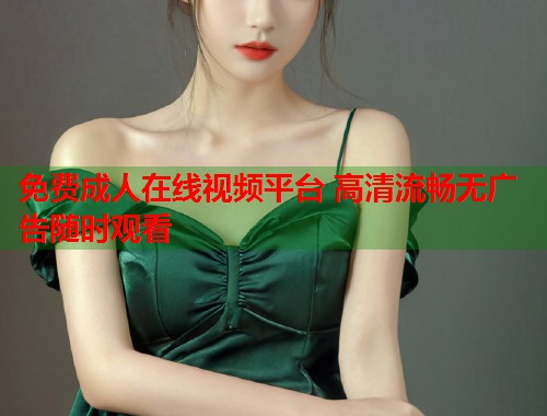 免费成人在线视频平台 高清流畅无广告随时观看  第2张