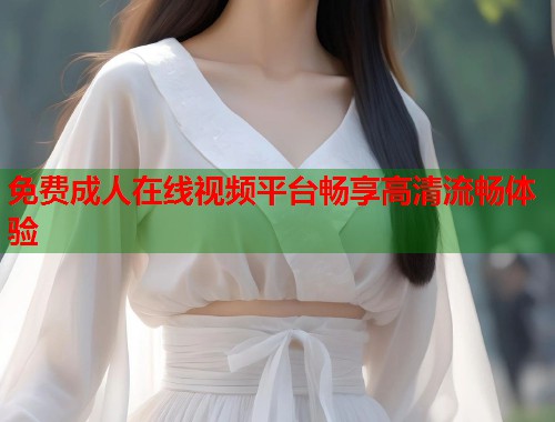 免费成人在线视频平台畅享高清流畅体验  第1张