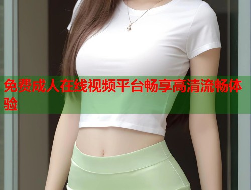 免费成人在线视频平台畅享高清流畅体验  第2张