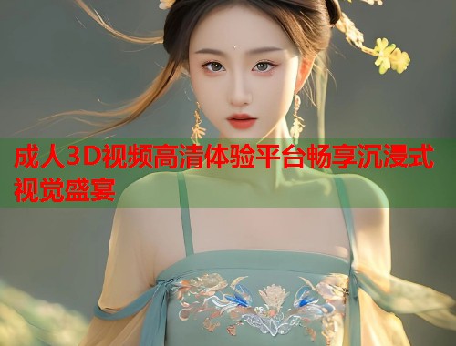 成人3D视频高清体验平台畅享沉浸式视觉盛宴 第2张 成人3D视频高清体验平台畅享沉浸式视觉盛宴 第2张