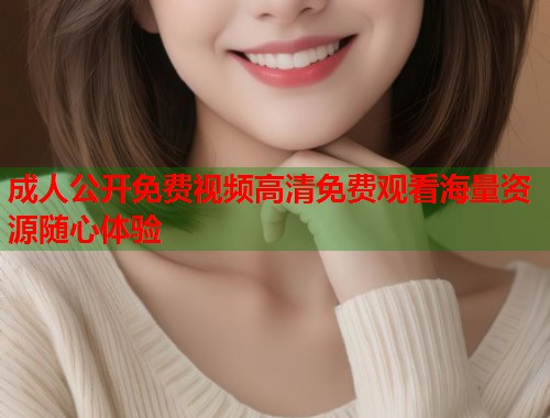 成人公开免费视频高清免费观看海量资源随心体验  第2张