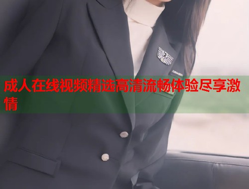 成人在线视频精选高清流畅体验尽享激情 第1张 成人在线视频精选高清流畅体验尽享激情 第1张