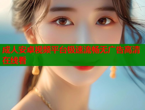 成人安卓视频平台极速流畅无广告高清在线看 第1张 成人安卓视频平台极速流畅无广告高清在线看 第1张