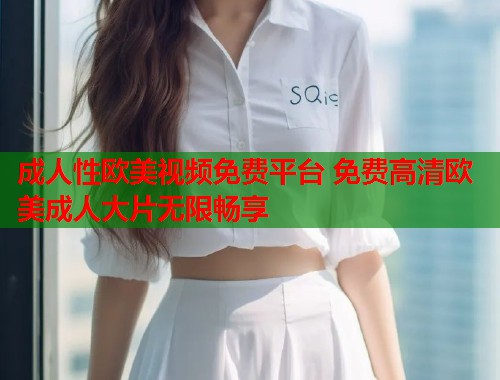 成人性欧美视频免费平台 免费高清欧美成人大片无限畅享  第1张