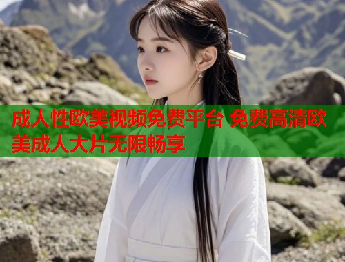 成人性欧美视频免费平台 免费高清欧美成人大片无限畅享  第2张