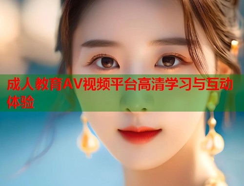 成人教育AV视频平台高清学习与互动体验 第1张 成人教育AV视频平台高清学习与互动体验 第1张