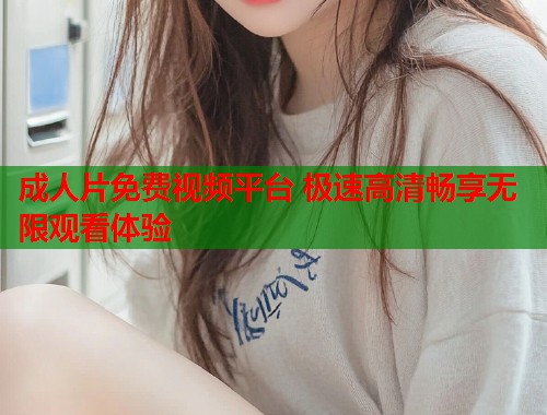 成人片免费视频平台 极速高清畅享无限观看体验  第2张