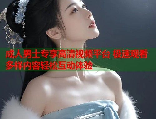 成人男士专享高清视频平台 极速观看多样内容轻松互动体验 第1张 成人男士专享高清视频平台 极速观看多样内容轻松互动体验 第1张