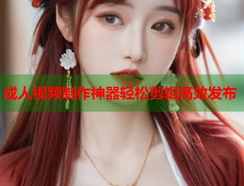 成人视频制作神器轻松剪辑高效发布  第1张