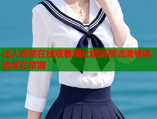 成人视频在线观看网址精选高清流畅体验尽在掌握 第1张 成人视频在线观看网址精选高清流畅体验尽在掌握 第1张