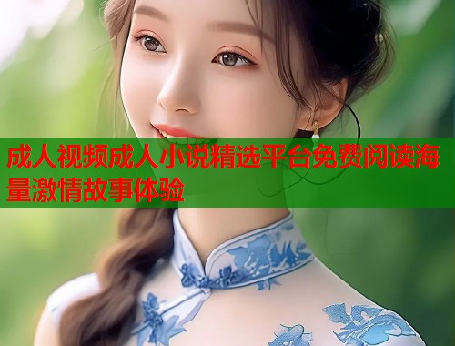 成人视频成人小说精选平台免费阅读海量激情故事体验 第1张 成人视频成人小说精选平台免费阅读海量激情故事体验 第1张