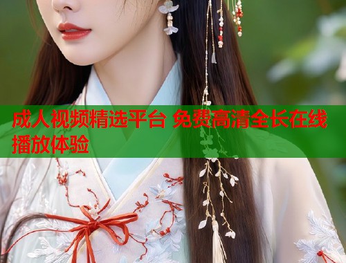 成人视频精选平台 免费高清全长在线播放体验 第1张 成人视频精选平台 免费高清全长在线播放体验 第1张