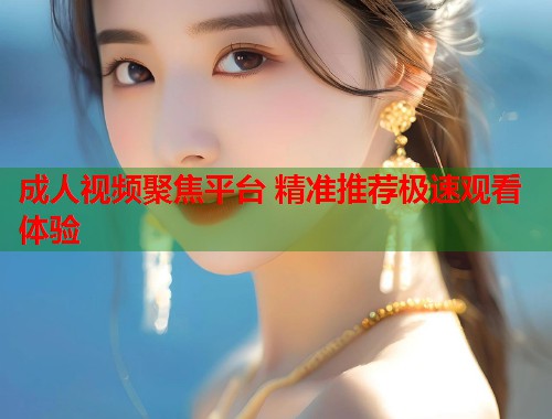 成人视频聚焦平台 精准推荐极速观看体验 第1张 成人视频聚焦平台 精准推荐极速观看体验 第1张