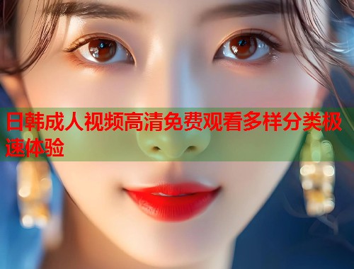 日韩成人视频高清免费观看多样分类极速体验 第2张 日韩成人视频高清免费观看多样分类极速体验 第2张