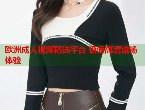 欧洲成人视频精选平台 极速高清流畅体验 第1张 欧洲成人视频精选平台 极速高清流畅体验 第1张