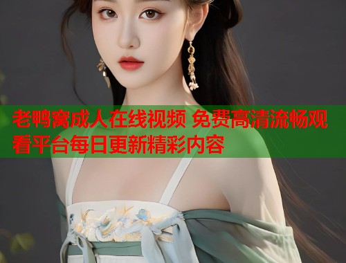 老鸭窝成人在线视频 免费高清流畅观看平台每日更新精彩内容 第2张 老鸭窝成人在线视频 免费高清流畅观看平台每日更新精彩内容 第2张