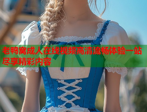 老鸭窝成人在线视频高清流畅体验一站尽享精彩内容 第1张 老鸭窝成人在线视频高清流畅体验一站尽享精彩内容 第1张