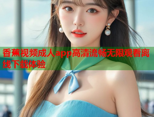 香蕉视频成人app高清流畅无限观看离线下载体验 第1张 香蕉视频成人app高清流畅无限观看离线下载体验 第1张
