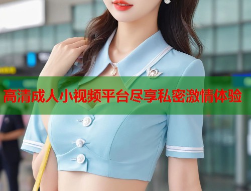 高清成人小视频平台尽享私密激情体验  第1张